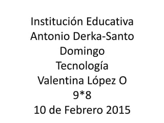 Institución Educativa
Antonio Derka-Santo
Domingo
Tecnología
Valentina López O
9*8
10 de Febrero 2015
 