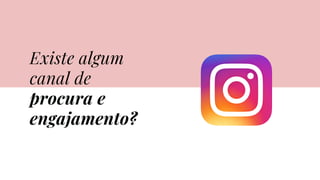 Existe algum
canal de
procura e
engajamento?
 