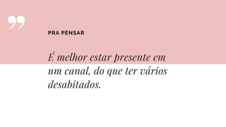 É melhor estar presente em
um canal, do que ter vários
desabitados.
PRA PENSAR
 