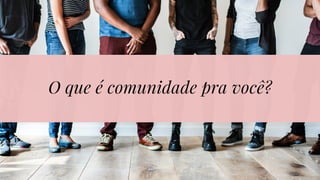 O que é comunidade pra você?
 