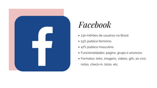 Facebook
130 milhões de usuários no Brasil
53% público feminino
47% público masculino
Funcionalidades: página, grupo e anúncios
Formatos: links, imagens, vídeos, gifs, ao vivo,
notas, check-in, listas, etc.
 