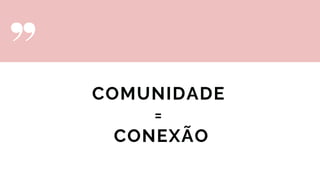 COMUNIDADE
=
CONEXÃO
 