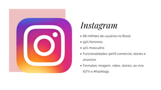 Instagram
68 milhões de usuários no Brasil
59% feminino
41% masculino
Funcionalidades: perfil comercial, stories e
anúncios
Formatos: imagem, vídeo, stories, ao vivo
IGTV e #hashtags
 
