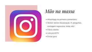 Mão na massa
#Hashtags no primeiro comentário
Sticker stories (localização, #, perguntas,
contagem regressiva, teste, etc)
Filtros stories
Link pro IGTV
Enviar para
 
