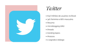 Twitter
8,57 milhões de usuários no Brasil
34% feminino e 66% masculino
Resumo:
microblogging (280)
threads
trending topics
#nasceu
o segredo é diálogo
 