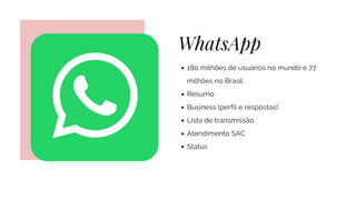 WhatsApp
180 milhões de usuários no mundo e 77
milhões no Brasil.
Resumo:
Business (perfil e respostas)
Lista de transmissão
Atendimento SAC
Status
 