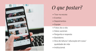 O que postar?
Tour na escola
Eventos
Depoimentos
Equipe
Fotos dia-a-dia
Datas sazonais
Pergunta e resposta
Bastidores
Dica de leitura/ educação em casa/
qualidade de vida
Institucional
 