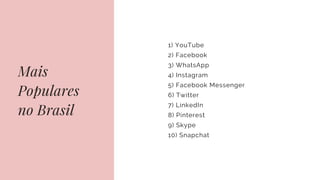 Mais
Populares
no Brasil
1) YouTube
2) Facebook
3) WhatsApp
4) Instagram
5) Facebook Messenger
6) Twitter
7) LinkedIn
8) Pinterest
9) Skype
10) Snapchat
 