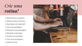 Crie uma
rotina!
Defina temas e quadros
Defina os dias e horários
Qual tópico em qual dia?
Crie suas postagens
Programe suas postagens
Monitore a interação
Analise os resultados
Crie novas postagens
Volte ao início
 