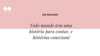 Todo mundo tem uma
história para contar, e
histórias conectam!
EM RESUMO
 