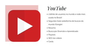 YouTube
1 bilhão de usuários no mundo e rede mais
usada no Brasil!
Segunda maior plataforma de buscas do
mundo (Google)
Re...