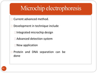 Microchipelectrophoresis
Current advanced method.
Development in technique include
Integrated microchip design
Advanced detection system
New application
Protein and DNA separation can be
done
91
 
