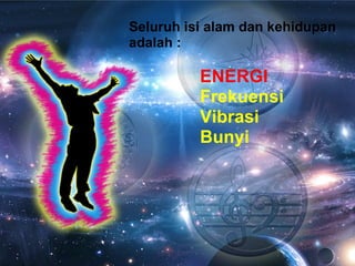 Seluruh isi alam dan kehidupan adalah   : ENERGI Frekuensi Vibrasi Bunyi 