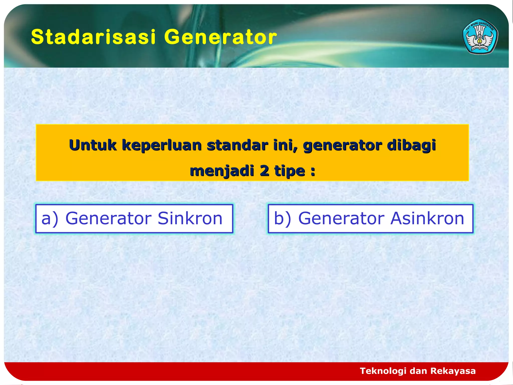 Teknologi dan Rekayasa
Stadarisasi Generator
Untuk keperluan standar ini, generator dibagiUntuk keperluan standar ini, generator dibagi
menjadi 2 tipe :menjadi 2 tipe :
a) Generator Sinkron b) Generator Asinkron
 
