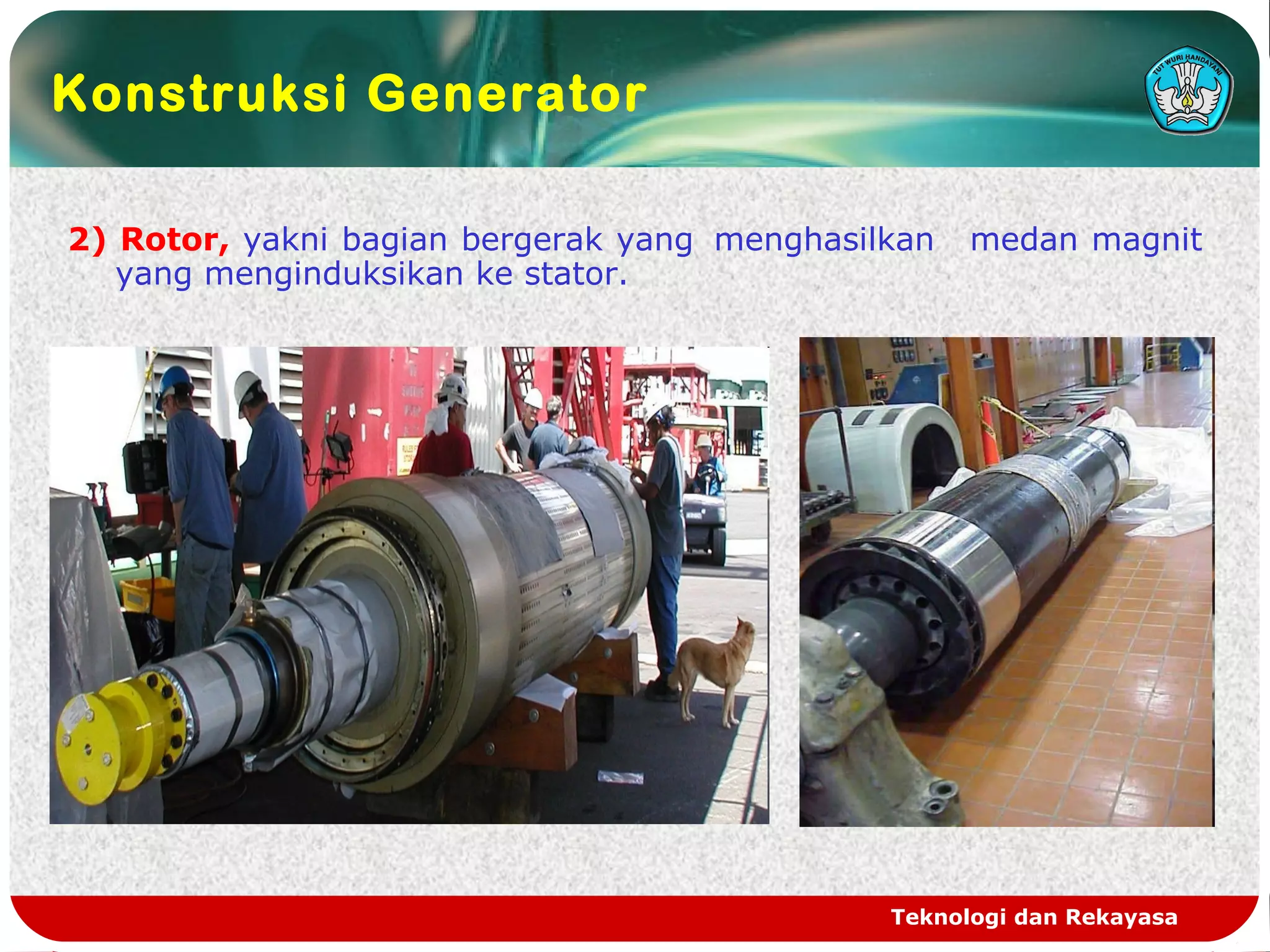Teknologi dan Rekayasa
Konstruksi Generator
2) Rotor, yakni bagian bergerak yang menghasilkan medan magnit
yang menginduksikan ke stator.
 