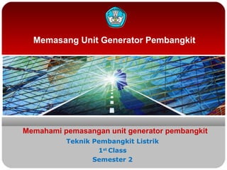 Memasang Unit Generator Pembangkit
Memahami pemasangan unit generator pembangkit
Teknik Pembangkit Listrik
1st
Class
Semester 2
 