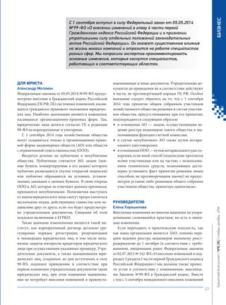 Д 
ля юриста 
А 
лександр Моломан 
Федеральным законом от 05.05.2014 № 99‑ФЗ предусмотрено внесение в Гражданский кодекс Российской Федерации (ГК РФ, ГК) системных изменений, касающихся гражданско-правового положения юридических лиц. Наиболее значимыми являются изменения, касающиеся организационно-правовых форм. Так, юридические лица делятся согласно ГК в редакции 99‑ФЗ на корпоративные и унитарные. 
С 1 сентября 2014 года хозяйственные общества могут создаваться только в организационно-правовой форме акционерных обществ (АО) или обществ с ограниченной ответственностью (ООО). 
Вводится деление на публичные и непубличные общества. Публичным считается АО, акции (ценные бумаги, конвертируемые в его акции) которого публично размещаются (путем открытой подписки) или публично обращаются на условиях, установленных законами о ценных бумагах. В свою очередь ООО и АО, которые не отвечают данным признакам, признаются непубличными. Полномочия выступать от имени юридического лица смогут предоставляться нескольким лицам, действующим совместно или независимо друг от друга, если это будет предусмотрено учредительным документом. Сведения об этом подлежат включению в ЕГРЮЛ. 
Также данными изменениями вводится такой институт, как корпоративный договор; детально урегулирован порядок регистрации, реорганизации и ликвидации юридических лиц, в том числе механизмы защиты интересов кредиторов юридического лица при осуществлении указанных процедур. Учредительные документы, а также наименования юридических лиц, созданных до дня вступления в силу 99‑ФЗ, подлежат приведению в соответствие при первом изменении учредительных документов таких юридических лиц, при этом изменение наименования не потребует внесения изменений в правоустанавливающие и иные документы. Учредительные документы до приведения их в соответствие действуют в части, не противоречащей нормам ГК РФ. Особое внимание следует обратить на то, что с 1 сентября 2014 года принятие общим собранием участников хозяйственного общества решения и состав участников общества, присутствовавших при его принятии, подтверждаются следующим образом: 
в отношении АО — лицом, осуществляющим ведение реестра акционеров такого общества и выполняющим функции счетной комиссии; 
в случае непубличного АО также путем нотариального удостоверения; 
в отношении ООО — путем нотариального удостоверения, если иной способ (подписание протокола всеми участниками или их частью; с использованием технических средств, позволяющих достоверно установить факт принятия решения; иным способом, не противоречащим закону) не предусмотрен уставом либо решением общего собрания участников общества, принятым единогласно. 
Р 
уководителю 
Е 
лена Хорошилова 
Внесенные изменения во многом нацелены на упорядочивание сложившейся практики, но есть и значимые изменения. 
Если переходить в практическую плоскость, так как наша организация является ЗАО, помимо передачи ведения реестра акционеров внешнему реестродержателю до 1 октября (в соответствии с требованиями, введенными ранее Федеральным законом от 02.07.2013 № 142‑ФЗ «О внесении изменений в подраздел 3 раздела I части первой Гражданского кодекса Российской Федерации») мы должны также привести устав в соответствие с изменениями, внесенными Законом № 99‑ФЗ в Гражданский кодекс. Вместе с тем с 1 сентября немедленного внесения изменений 
• 
• 
• 
С 1 сентября вступил в силу Федеральный закон от 05.05.2014 № 99‑ФЗ «О внесении изменений в главу 4 части первой Гражданского кодекса Российской Федерации и о признании утратившими силу отдельных положений законодательных актов Российской Федерации». Он окажет существенное влияние на жизнь многих компаний и отразится на работе специалистов разных сфер. Мы попросили экспертов прокомментировать основные изменения, которые коснутся специалистов, работающих в соответствующих областях. 
27 
Кредитный Консультант №6 (15) 
ноябрь-декабрь 2014 БИЗНЕС 
 