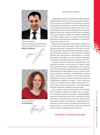 Дорогой наш читатель! 
Содержание лежащего перед Вами номера журнала 
«Кредитный Консультант» уже традиционно получилось пестрым и многообразным. В выпуске затронут 
целый ряд практических, в частности юридических, 
тем, которые помогут Вам в работе. Всетаки в последнее время в российское законодательство, регулирующее различные аспекты деятельности предприятий, было внесено множество важных изменений, 
о которых следует знать не только собственникам 
бизнесов и руководителям компаний, но и работающим 
в них специалистам. 
Помимо этого, одной из ключевых тем номера стало социальное инвестирование. Многие компании, 
особенно крупные, в последние годы начали осознавать необходимость реализации различных социальных 
программ, однако не у всех получается сделать 
данный вид деятельности масштабным и целенаправленным. Тот факт, что это не только возможно, 
но и важно, подтверждает опыт компании «РУСАЛ». 
Не менее важным, особенно в современных политических условиях, стало развитие в нашей стране 
сельскохозяйственного производства. В частности, 
в различных регионах созданы институты поддержки 
производителей, работающих на селе. Одной из наиболее успешных структур, занимающихся данным 
видом деятельности, является Агентство развития 
агропромышленного комплекса Калужской области, 
генеральный директор которого также поделился 
с нами (и, соответственно, с Вами, уважаемый читатель) своим опытом и рассказал о тех инновациях, 
которые появились на фермах этого региона. 
Ну и, конечно, мы не могли лишить Вас возможности немного отдохнуть и узнать чтото интересное, возможно, даже не связанное с Вашей профессиональной деятельностью. На этот раз пристальное 
внимание мы уделили теме искусства. В частности, 
Вы сможете прочесть интервью с учредителем уникального частного музея, в котором выставлены старинные веера, и с художником, очень нестандартно 
относящимся к содержанию своих картин. 
Удачи Вам и, конечно, всем нам! 
Издатель журнала, 
Первый заместитель Председателя 
Правления ООО КБ «Транспортный» 
Валерий Кардашов 
алерий Главный редактор 
Алла Давыдова 
1 
Кредитный Консультант №6 (15) ноябрь-декабрь 2014 
 