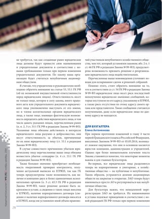 не требуется, так как созданные ранее юридические лица должны будут привести свои наименования и учредительные документы в соответствие с новыми требованиями только при первом изменении учредительных документов. По закону наша организация будет считаться непубличным акционерным обществом. 
Я считаю, что учредителям и руководителям необходимо обратить внимание на статьи 53, 53.1 ГК РФ (об их возможной имущественной ответственности перед юридическим лицом). Ответственность несет не только лицо, которое в силу закона, иного правового акта или учредительного документа юридического лица уполномочено выступать от его имени, но и члены коллегиальных органов юридического лица, а также лицо, имеющее фактическую возможность определять действия юридического лица, в том числе давать указания лицам, перечисленным ранее (п. п. 2, 3 ст. 53.1 ГК РФ в редакции Закона № 99‑ФЗ). Указанные лица обязаны действовать в интересах юридического лица разумно и добросовестно, они несут ответственность за убытки, причиненные по их вине юридическому лицу (ст. 53.1 в редакции Закона № 99‑ФЗ). 
В случае совместного причинения убытков юридическому лицу перечисленные выше лица обязаны возместить убытки солидарно (п. 4 ст. 53.1 ГК РФ в редакции Закона № 99‑ФЗ). 
Также большее значение приобретает необходимость оперативной проверки контрагента, получения актуальной выписки из ЕГРЮЛ, так как ГК теперь предусмотрены такие возможности, как наличие в компании двух и более единоличных исполнительных органов (п. 3 ст. 65.3 ГК РФ в редакции Закона № 99‑ФЗ; такое решение должно быть закреплено в уставе, а сведения о таких лицах внесены 
в ЕГРЮЛ), наличие корпоративного договора (сведения о наличии корпоративного договора вносятся в ЕГРЮЛ, когда им установлен иной объем правомочий участников непубличного хозяйственного общества, чем тот, который установлен законом; абз. 2 п. 1 ст. 66 ГК РФ в редакции Закона № 99‑ФЗ), предусмотрена возможность признать решение о реорганизации юридического лица недействительным. 
Перечисленные выше нововведения уточняют поводы для оспаривания сделок и решений собраний. 
Помимо этого, стоит обратить внимание на то, что в соответствии со ст. 54 ГК РФ в редакции Закона № 99‑ФЗ юридическое лицо несет риск последствий неполучения юридически значимых сообщений, которые поступили по его адресу, указанному в ЕГРЮЛ, а также риск отсутствия по этому адресу своего органа или представителя. Такие сообщения считаются полученными, даже если юридическое лицо по данному адресу не находится. 
Д 
ля бухгалтера 
Е 
лена Антоненкова 
При первом прочтении изменений в главу 4 части первой Гражданского кодекса Российской Федерации, внесенных Законом № 99‑ФЗ от 05.05.2014, возникает ложное ощущение, что они в основном касаются юристов компании, администрации и учредителей. Однако при более внимательном изучении текста Закона становится понятно, что некоторые моменты важны и для главных бухгалтеров. 
Во-первых, все юридические лица разделяются теперь на корпоративные и унитарные, а хозяйственные общества — на публичные и непубличные. Таким образом, устраняется деление акционерных обществ на закрытые и открытые. ЗАО теперь будут именоваться просто АО и регулироваться как непубличные общества. 
Для бухгалтера важно, что немедленной перерегистрации ЗАО не требуется. Их наименования и уставы подлежат приведению в соответствие с новой редакцией ГК РФ только при первом изменении 
Кредитный Консультант №6 (15) 
ноябрь-декабрь 2014 
28 
 