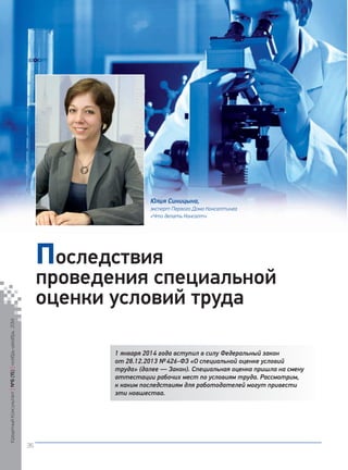 Кредитный Консультант №6 (15) 
ноябрь-декабрь 2014 
36 
1 января 2014 года вступил в силу Федеральный закон от 28.12.2013 № 426‑ФЗ «О специальной оценке условий труда» (далее — Закон). Специальная оценка пришла на смену аттестации рабочих мест по условиям труда. Рассмотрим, к каким последствиям для работодателей могут привести эти новшества. 
Последствия 
проведения специальной оценки условий труда 
Юлия Синицына, 
эксперт Первого Дома Консалтинга 
«Что делать Консалт» 
 
