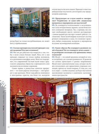 всегда будут не только востребованными, но, может быть, и прибыльными. 
КК: Сколько примерно посетителей приходит в музей ежедневно? Кто они в основном? 
ЕП: Мы как раз работаем над вопросом о том, чтобы о музее узнало больше людей. Всех, кто к нам приходит, поражает не только подбор экспонатов, но и роскошная атмосфера залов. Мало кто подозревает, что современный частный музей может представлять дворцовые убранства и преподносить свои экспонаты как истинные сокровища. 
Самые первые и ревностные ценители прекрасного — это наши дорогие пенсионеры — они приходят к нам группами. После года работы появляются и иностранные туристы, тем более что экскурсии в музее ведутся на пяти языках. Приходят к нам и индивидуальные посетители, для которых у нас предусмотрены аудиогиды. 
КК: Предусмотрен ли в музее какой‑то «интерактив »? Разработаны ли какие‑либо специальные программы и мероприятия для посетителей? 
ЕП: Да, планируется использование в экспозиционных залах интерактивных экранов с целью более полного освещения материала. Так, к примеру, мы считаем необходимым ввести «контент реставратора» с демонстрацией рук мастера в момент работы с экспонатами. Также музей впервые использует систему речевого оповещения в залах, что позволяет проводить любые специальные экскурсии и мероприятия на основе экспонируемой коллекции. 
КК: Каким образом Вы планируете развивать музей в будущем? На что планируете делать акцент — на расширение коллекции или применение новых технологий? 
ЕП: Музей — это живой организм, который не только потребляет, но и должен развиваться. И развитие это должно происходить в разных направлениях. Музей имеет дополнительные залы, которые мы будем использовать для привлечения сторонних коллекций, причем не только веерных. К тому же у нас есть секрет — особая кладовая, где будут выставлены эксклюзивные экспонаты в «сказочном» экспозиционном пространстве. Кредитный Консультант №6 (15) 
ноябрь-декабрь 2014 
42 
 