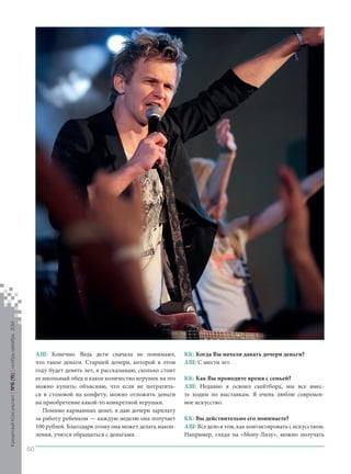 АШ: Конечно. Ведь дети сначала не понимают, что такое деньги. Старшей дочери, которой в этом году будет девять лет, я рассказываю, сколько стоит ее школьный обед и какое количество игрушек на это можно купить; объясняю, что если не потратиться в столовой на конфету, можно отложить деньги на приобретение какой‑то конкретной игрушки. 
Помимо карманных денег, я даю дочери зарплату за работу ребенком — каждую неделю она получает 100 рублей. Благодаря этому она может делать накопления, учится обращаться с деньгами. 
КК: Когда Вы начали давать дочери деньги? 
АШ: С шести лет. 
КК: Как Вы проводите время с семьей? 
АШ: Недавно я освоил скейтборд, мы все вместе ходим по выставкам. Я очень люблю современное искусство. 
КК: Вы действительно его понимаете? 
АШ: Все дело в том, как контактировать с искусством. Например, глядя на «Мону-Лизу», можно получать 
Кредитный Консультант №6 (15) 
ноябрь-декабрь 2014 
60 
 