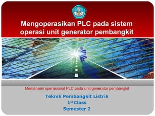 Mengoperasikan PLC pada sistem
operasi unit generator pembangkit
Memahami operasional PLC pada unit generator pembangkit
Teknik Pembangkit Listrik
1st
Class
Semester 2
 