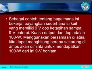 Sebagai contoh tentang bagaimana ini bekerja, bayangkan sederhana sirkuit yang memiliki 9 V dop ketagihan sampai 9-V baterai. Kuasa output dari dop adalah 100-W. Menggunakan persamaan di atas, kita dapat menghitung berapa sekarang di amps akan diminta untuk mendapatkan 100-W dari ini 9-V bohlam.  Modul 1 Elektronika analog dan digital 