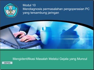 Mengidentifikasi Masalah Melalui Gejala yang Muncul
Modul 10
Mendiagnosis permasalahan pengoperasian PC
yang tersambung jaringan
DEPAN
 