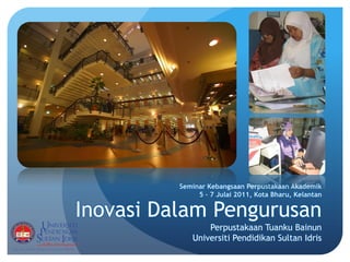 InovasiDalamPengurusan 
PerpustakaanTuankuBainunUniversitiPendidikanSultan Idris 
Seminar KebangsaanPerpustakaanAkademik 
5 –7 Julai2011, Kota Bharu, Kelantan  