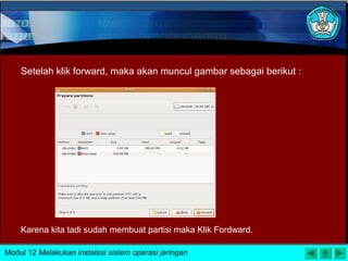 Setelah klik forward, maka akan muncul gambar sebagai berikut :
Karena kita tadi sudah membuat partisi maka Klik Fordward.
Modul 12 Melakukan instalasi sistem operasi jaringan
 