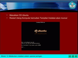 • Masukkan CD Ubuntu
• Restart Ulang Komputer kemudian Tampilan Instalasi akan muncul
Modul 12 Melakukan instalasi sistem operasi jaringan
 