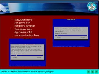 • Masukkan nama
pengguna dan
pengguna lengkap
• Username akan
digunakan untuk
memasuki sistem linux
Modul 12 Melakukan instalasi sistem operasi jaringan
 