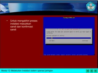 • Untuk mengakhiri proses
instalasi masukkan
sandi dan konfirmasi
sandi
Modul 12 Melakukan instalasi sistem operasi jaringan
 