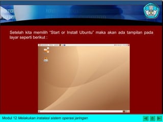 Setelah kita memilih “Start or Install Ubuntu” maka akan ada tampilan pada
layar seperti berikut :
Modul 12 Melakukan instalasi sistem operasi jaringan
 