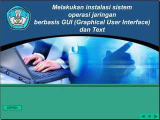 Melakukan instalasi sistem
operasi jaringan
berbasis GUI (Graphical User Interface)
dan Text
DEPAN
 