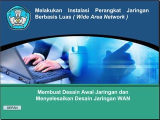 Melakukan Instalasi Perangkat Jaringan
        Berbasis Luas ( Wide Area Network )




        Membuat Desain Awal Jaringan dan
        Menyelesaikan Desain Jaringan WAN
DEPAN
 