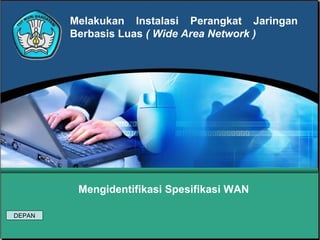 Melakukan Instalasi Perangkat Jaringan
        Berbasis Luas ( Wide Area Network )




         Mengidentifikasi Spesifikasi WAN

DEPAN
 