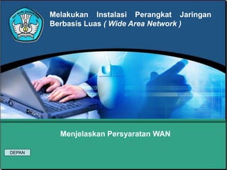 Melakukan Instalasi Perangkat Jaringan
Berbasis Luas ( Wide Area Network )
Menjelaskan Persyaratan WAN
DEPAN
 