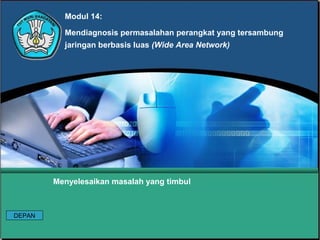 Modul 14:
Mendiagnosis permasalahan perangkat yang tersambung
jaringan berbasis luas (Wide Area Network)
Menyelesaikan masalah yang timbul
DEPAN
 