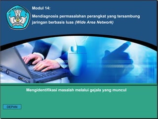 Modul 14:
Mendiagnosis permasalahan perangkat yang tersambung
jaringan berbasis luas (Wide Area Network)
Mengidentifikasi masalah melalui gejala yang muncul
DEPAN
 