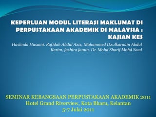Haslinda Husaini, Rafidah Abdul Aziz, Mohammed Dzulkarnain Abdul Karim, Jashira Jamin, Dr. Mohd Sharif Mohd Saad 
SEMINAR KEBANGSAAN PERPUSTAKAAN AKADEMIK 2011 
Hotel Grand Riverview, Kota Bharu, Kelantan 
5-7 Julai2011  