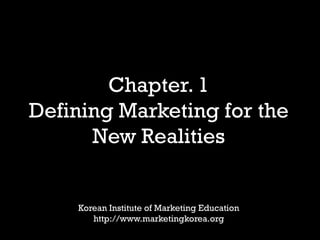 Chapter. 1
Defining Marketing for the
New Realities
Korean Institute of Marketing Education
http://www.marketingkorea.org
 