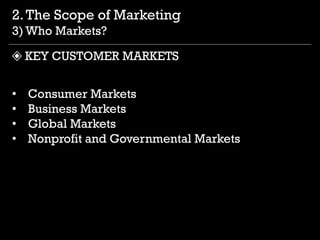 • Consumer Markets
• Business Markets
• Global Markets
• Nonprofit and Governmental Markets
2.The Scope of Marketing
3) Wh...