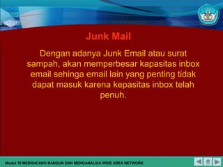 Junk Mail
Dengan adanya Junk Email atau surat
sampah, akan memperbesar kapasitas inbox
email sehinga email lain yang penting tidak
dapat masuk karena kepasitas inbox telah
penuh.
Modul 18 MERANCANG BANGUN DAN MENGANALISA WIDE AREA NETWORK
 