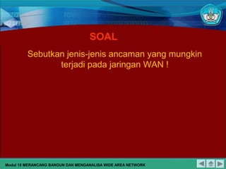 SOAL
Sebutkan jenis-jenis ancaman yang mungkin
terjadi pada jaringan WAN !
Modul 18 MERANCANG BANGUN DAN MENGANALISA WIDE AREA NETWORK
 