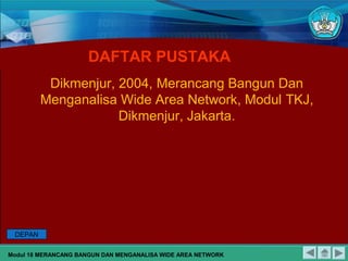 DAFTAR PUSTAKA
Modul 18 MERANCANG BANGUN DAN MENGANALISA WIDE AREA NETWORK
Dikmenjur, 2004, Merancang Bangun Dan
Menganalisa Wide Area Network, Modul TKJ,
Dikmenjur, Jakarta.
DEPAN
 