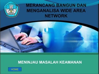 MENINJAU MASALAH KEAMANAN
MERANCANG BANGUN DAN
MENGANALISA WIDE AREA
NETWORK
HOME
 