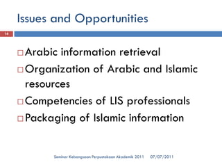 Issues and Opportunities 
07/07/2011 
Seminar Kebangsaan Perpustakaan Akademik 2011 
14 
Arabic information retrieval 
Organization of Arabic and Islamic resources 
Competencies of LIS professionals 
Packaging of Islamic information  