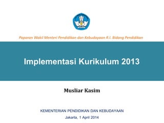Implementasi Kurikulum 2013
11
Paparan Wakil Menteri Pendidikan dan Kebudayaan R.I. Bidang Pendidikan
KEMENTERIAN PENDIDIKAN DAN KEBUDAYAAN
Jakarta, 1 April 2014
Musliar Kasim
 